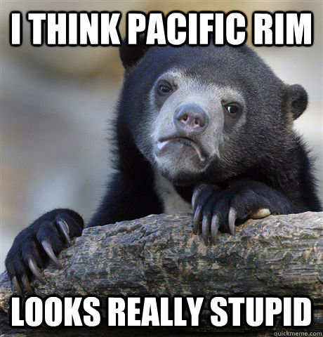 I think Pacific Rim looks really stupid  Confession Bear