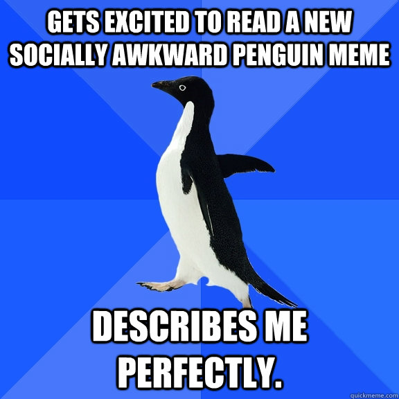 Gets excited to read a new Socially awkward penguin meme Describes me perfectly.  Socially Awkward Penguin