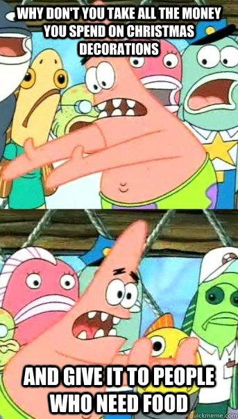 Why don't you take all the money you spend on christmas decorations and give it to people who need food - Why don't you take all the money you spend on christmas decorations and give it to people who need food  Push it somewhere else Patrick