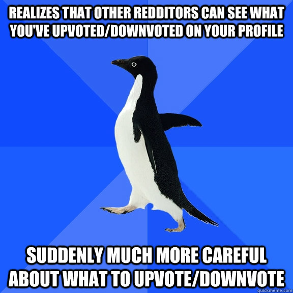 realizes that other redditors can see what you've upvoted/downvoted on your profile suddenly much more careful about what to upvote/downvote  Socially Awkward Penguin