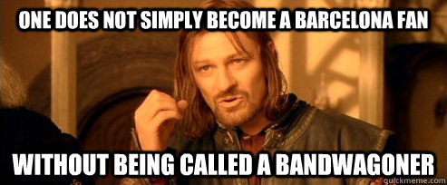 One does not simply become a barcelona fan without being called a bandwagoner  One Does Not Simply