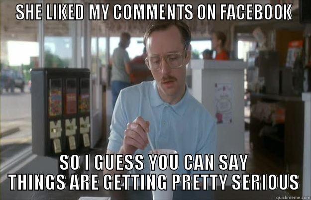FACEBOOK COMMENTS - SHE LIKED MY COMMENTS ON FACEBOOK SO I GUESS YOU CAN SAY THINGS ARE GETTING PRETTY SERIOUS Things are getting pretty serious