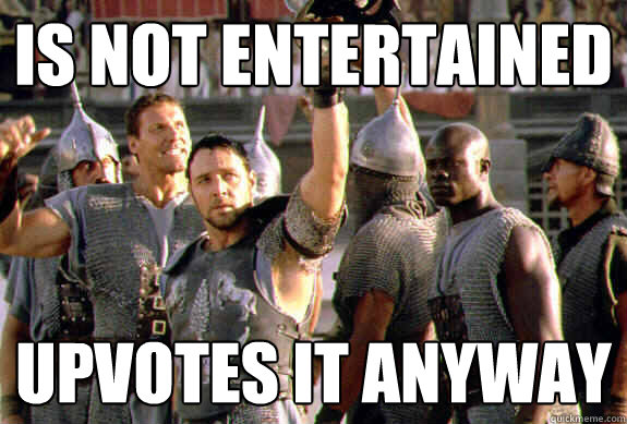 Is not entertained Upvotes it anyway  Upvoting Maximus