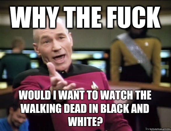 why the fuck Would I want to watch the walking dead in black and white?  Annoyed Picard HD