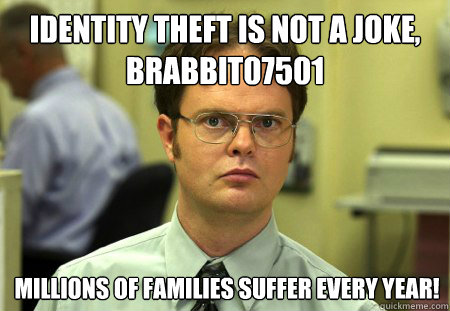 IDENTITY THEFT IS not a joke, brabbit07501 Millions of families suffer every year!  Dwight