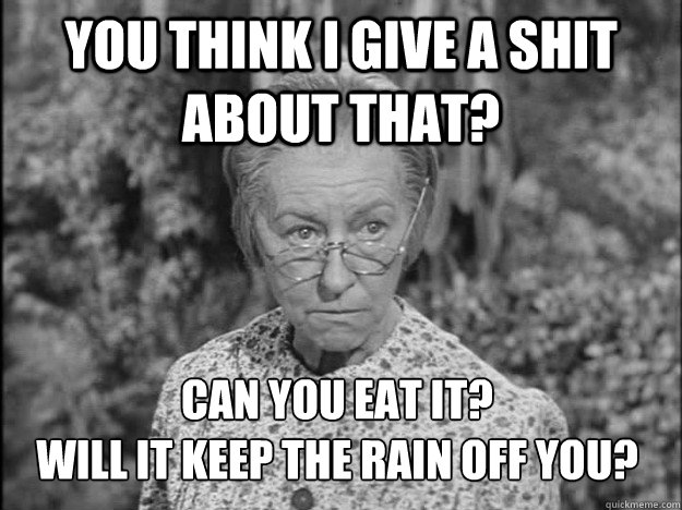 You think I give a shit about that? Can you eat it?
Will it keep the rain off you?  