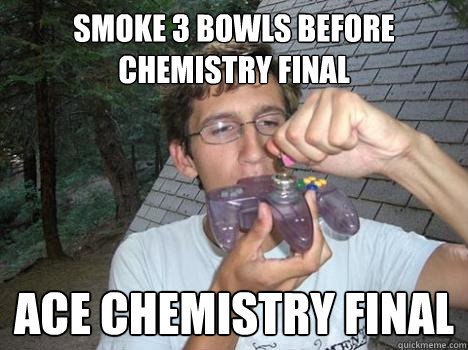 Smoke 3 Bowls before Chemistry final ace chemistry final  