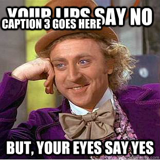 your lips say no But, your eyes say yes Caption 3 goes here  Creepy Wonka