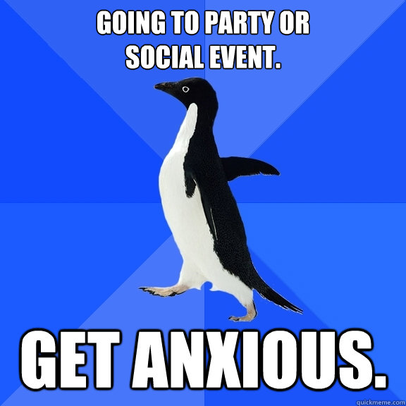 Going to party or
social event. Get anxious.  Socially Awkward Penguin
