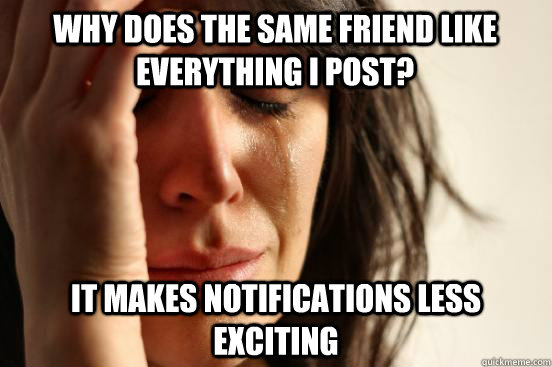 why does the same friend like everything i post? It makes notifications less exciting  First World Problems