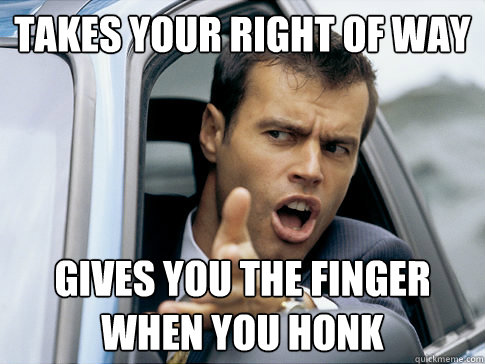takes your right of way gives you the finger when you honk  Asshole driver