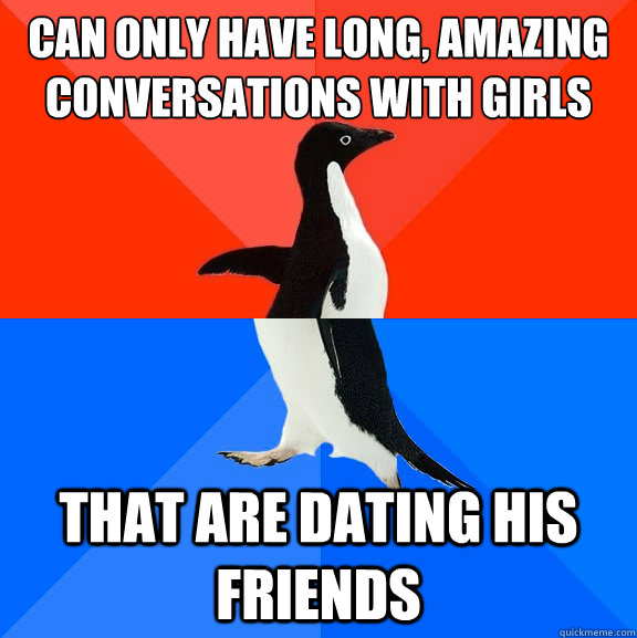 can only have long, amazing conversations with girls that are dating his friends  Socially Awesome Awkward Penguin