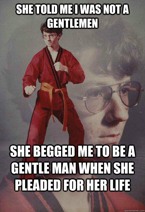 She told me I was not a gentlemen She begged me to be a gentle man when she pleaded for her life  Karate Kyle