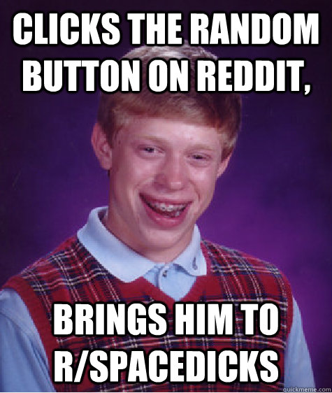 clicks the random button on reddit, brings him to r/spacedicks  Bad Luck Brian
