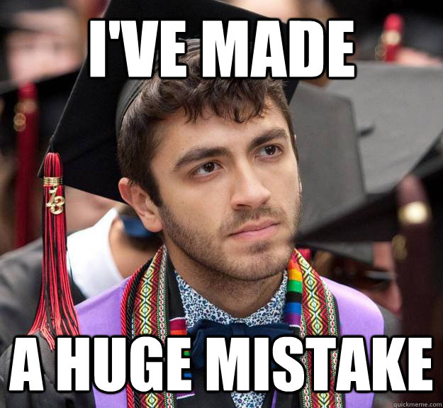 I've Made A Huge mistake - I've Made A Huge mistake  Disgruntled Undergrad