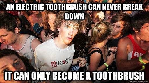 An electric toothbrush can never break down it can only become a toothbrush - An electric toothbrush can never break down it can only become a toothbrush  Sudden Clarity Clarence