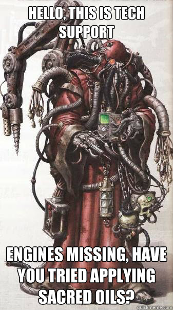 Hello, this is Tech Support Engines missing, Have you tried applying sacred oils?  Tech Priest Support