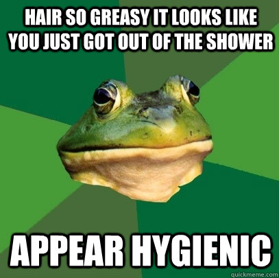 Hair so greasy it looks like you just got out of the shower appear hygienic   Foul Bachelor Frog