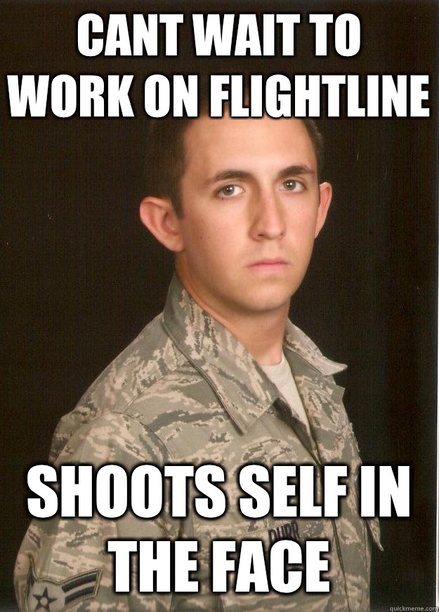 CANT WAIT TO WORK ON FLIGHTLINE SHOOTS SELF IN THE FACE  Tech School Airman