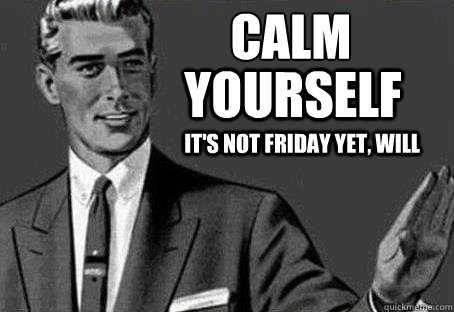 Calm  Yourself It's not friday yet, Will  Calm down