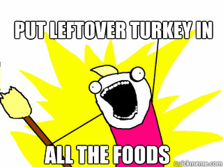 put leftover turkey in all the foods  All The Things