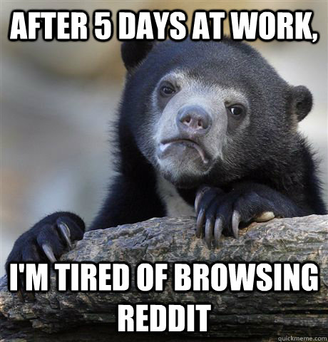 After 5 days at work, I'm tired of browsing reddit  Confession Bear