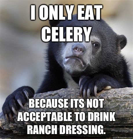 I ONLY EAT CELERY BECAUSE ITS NOT ACCEPTABLE TO DRINK RANCH DRESSING.   Confession Bear
