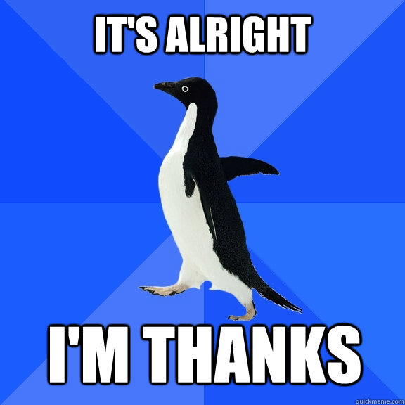 It's alright I'm thanks  Socially Awkward Penguin