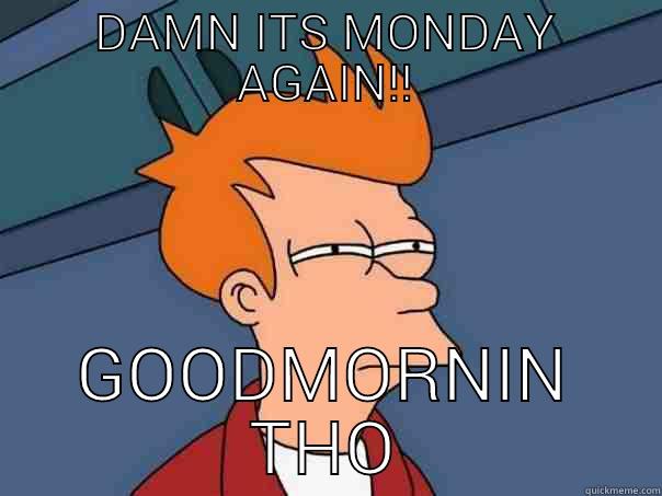 DAMN ITS MONDAY AGAIN!! GOODMORNIN THO Futurama Fry