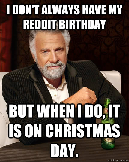 I don't always have my Reddit birthday but when I do, it is on Christmas day.  The Most Interesting Man In The World