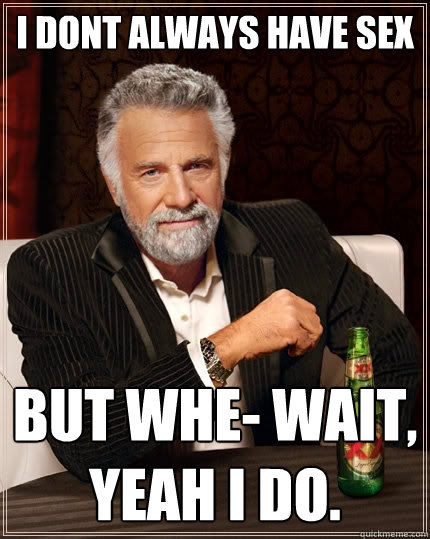 i dont always have sex but whe- wait, yeah i do.  The Most Interesting Man In The World