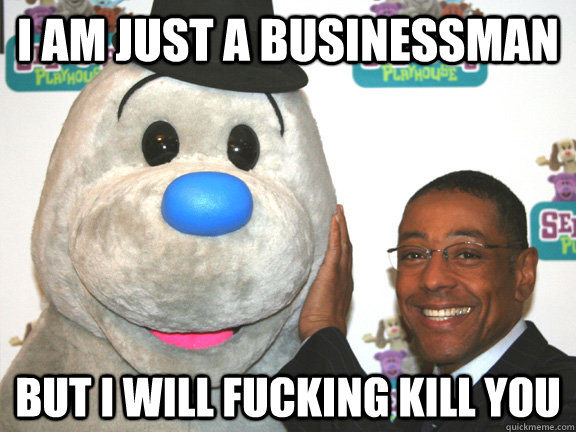I am just a businessman But I Will fucking kill you  Happy Gustavo Fring