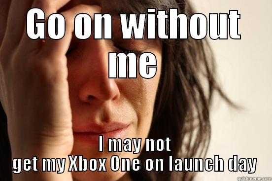 GO ON WITHOUT ME I MAY NOT GET MY XBOX ONE ON LAUNCH DAY First World Problems