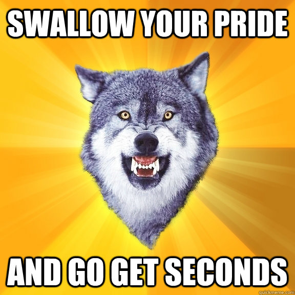 swallow your pride and go get seconds  Courage Wolf