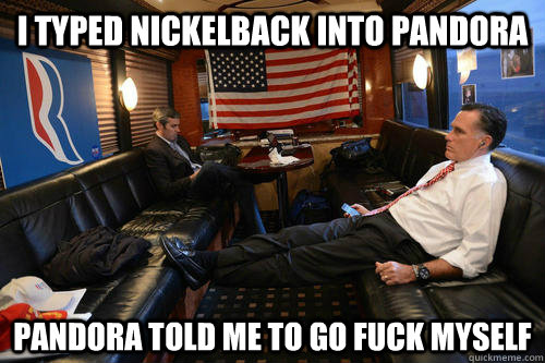 I typed Nickelback into Pandora Pandora told me to go fuck myself - I typed Nickelback into Pandora Pandora told me to go fuck myself  Sudden Realization Romney