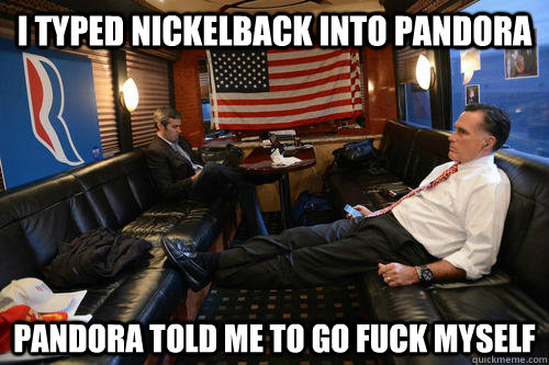 I typed Nickelback into Pandora Pandora told me to go fuck myself  Sudden Realization Romney