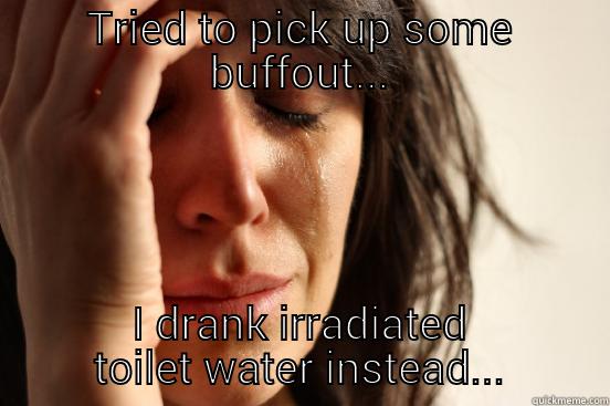 TRIED TO PICK UP SOME BUFFOUT... I DRANK IRRADIATED TOILET WATER INSTEAD... First World Problems