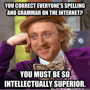 You Correct everyone's spelling and grammar on the internet? you must be so intellectually superior.  Condescending Wonka