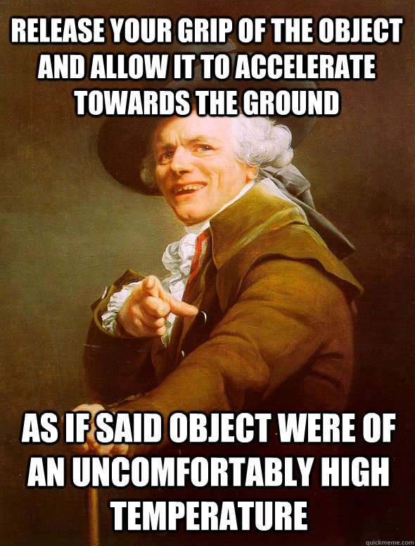Release your grip of the object and allow it to accelerate towards the ground as if said object were of an uncomfortably high temperature - Release your grip of the object and allow it to accelerate towards the ground as if said object were of an uncomfortably high temperature  Joseph Ducreux