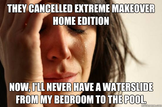 They cancelled Extreme Makeover Home Edition Now, I'll never have a waterslide from my bedroom to the pool.  First World Problems