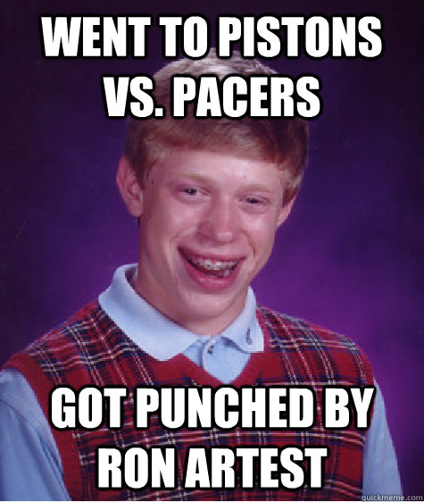 Went to pistons vs. pacers got punched by ron artest  Bad Luck Brian
