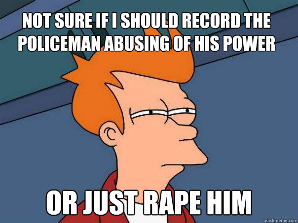 Not sure if I should record the policeman abusing of his power Or just rape him  Futurama Fry