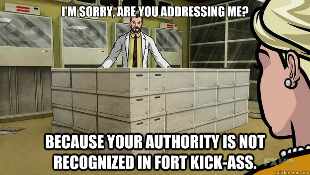 I'm sorry, are you addressing me? Because your authority is not recognized in fort kick-ass. - I'm sorry, are you addressing me? Because your authority is not recognized in fort kick-ass.  Archer Krieger