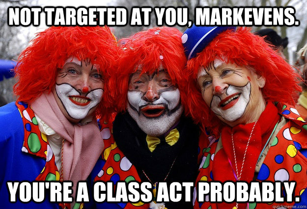 Not targeted at you, markevens. You're a class act probably. - Not targeted at you, markevens. You're a class act probably.  Misc