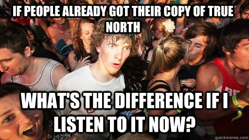 If people already got their copy of True north What's the difference if I listen to it now?  Sudden Clarity Clarence