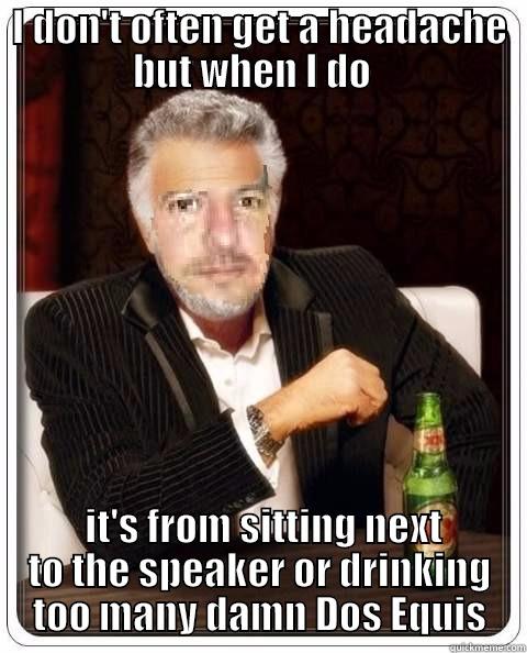 I DON'T OFTEN GET A HEADACHE BUT WHEN I DO    IT'S FROM SITTING NEXT TO THE SPEAKER OR DRINKING TOO MANY DAMN DOS EQUIS Misc