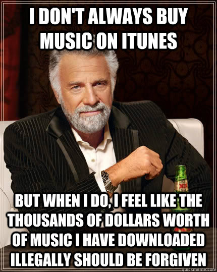I don't always buy music on itunes but when I do, I feel like the thousands of dollars worth of music i have downloaded illegally should be forgiven  The Most Interesting Man In The World