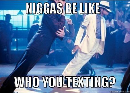 wHO yOU tEXTING?  -          NIGGAS BE LIKE                  WHO YOU TEXTING?      Misc