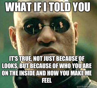 what if i told you It's true, not just because of looks, but because of who you are on the inside and how you make me feel  Matrix Morpheus