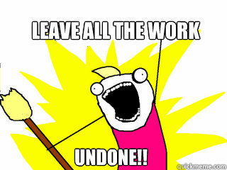 Leave all the work  undone!!  All The Things